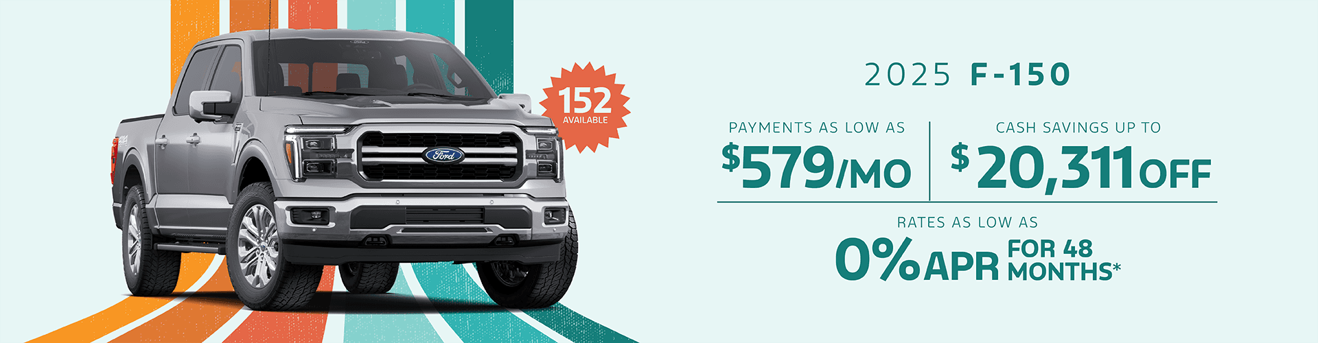 2025 F-150 : Payments as low as $579 per month - Cash savings up to Up to $20,311 off - Rates as low as 0% APR