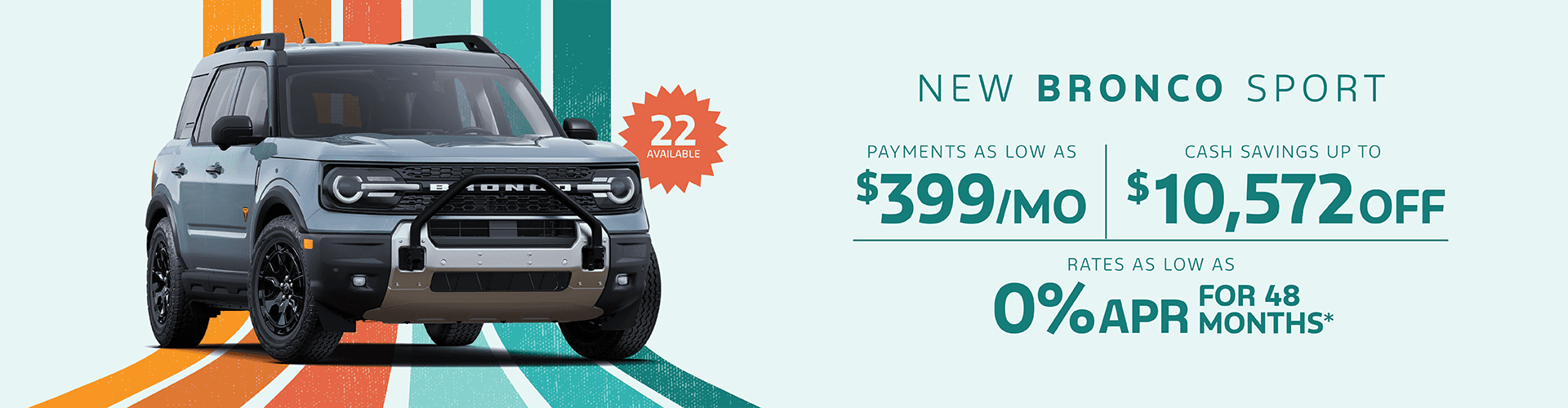 New Bronco Sport : Payments as low as $399 per month - Cash savings up to up to $10,572 off - Rates as low as 0% APR
