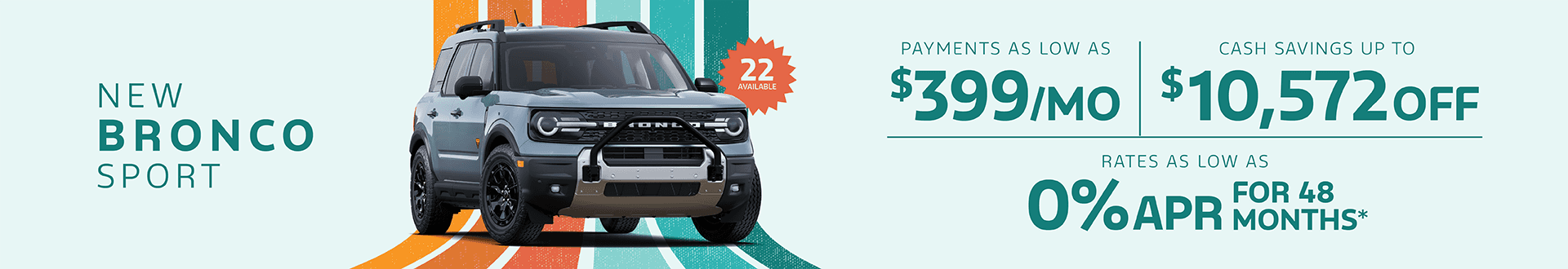 New Bronco Sport : Payments as low as $399 per month - Cash savings up to up to $10,572 off - Rates as low as 0% APR