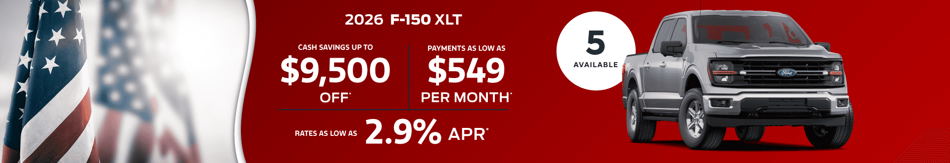 2026 F-150 XLT : Cash savings up to $9,500 - Payments as low as $549 per month - Rates as low as 2.9% APR