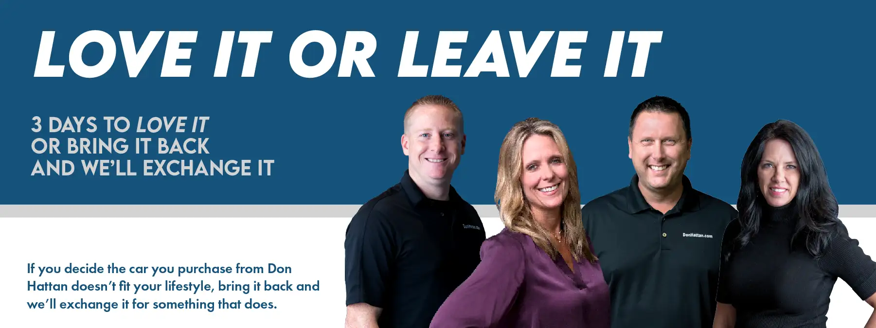 Love it or Leave it with 3 days to love it or bring it back and we'll exchange it! If you decide the car you purchase from Don Hattan doesn't fit your lifestyle, bring it back and we'll exchange it for something that does!