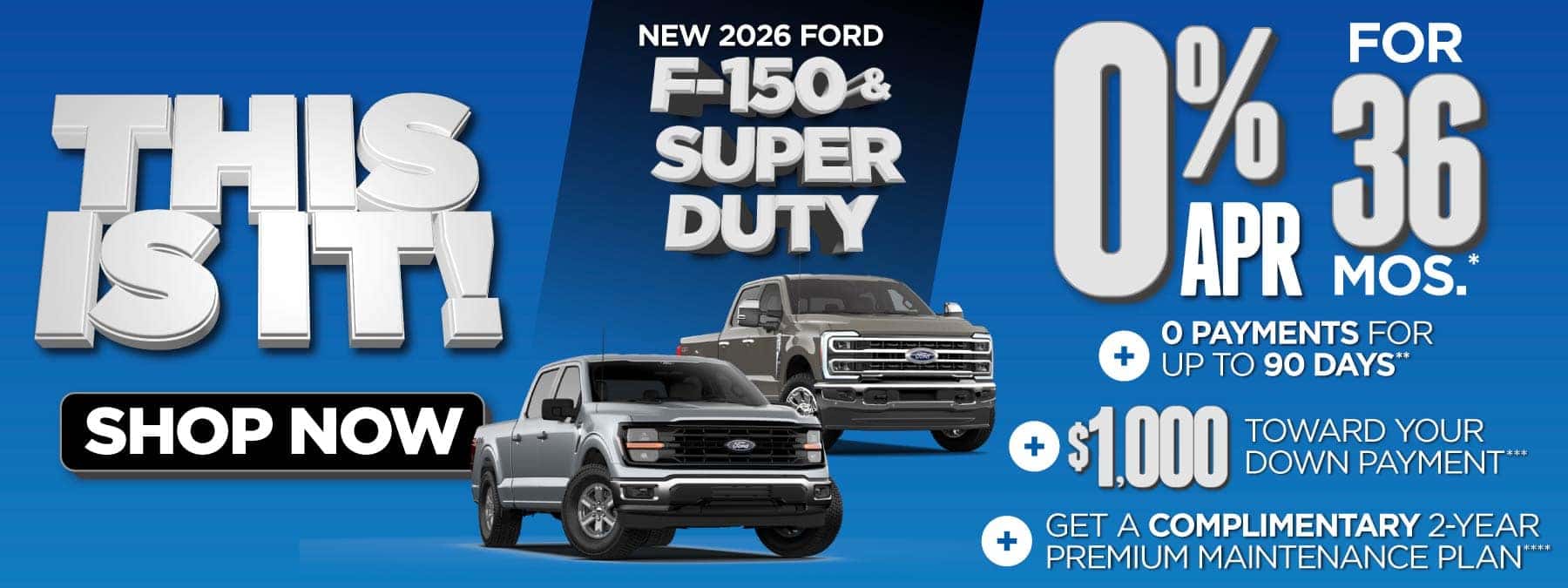 New 2026 Ford F-150 & Super Duty "0% APR for 36 mos.*+ 0 Payments for up to 90 Days** + $1,000 Toward Your Down Payment*** Plus, Get a Complimentary 2-year Premium Maintenance Plan****"