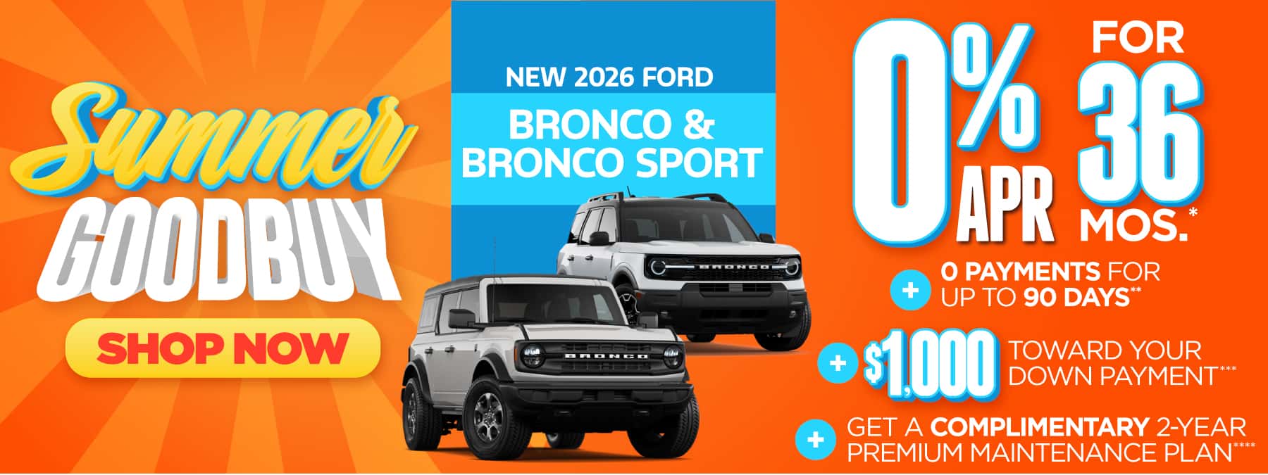 New 2026 Ford Bronco & Bronco Sport "0% APR for 36 mos.*+ 0 Payments for up to 90 Days** + $1,000 Toward Your Down Payment*** Plus, Get a Complimentary 2-year Premium Maintenance Plan****"