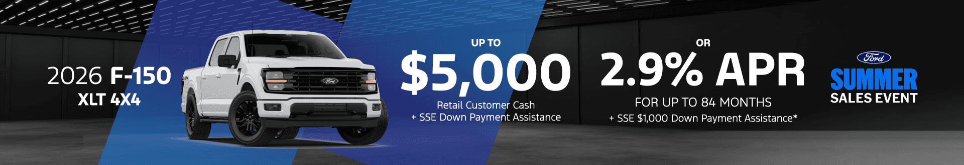 2026 Ford F-150 XLT 4X4: $5,000 Retail Customer Cash + SSE Down Payment Assistance* OR 2.9% APR for up to 84 months + $1,000 SSE Down Payment Assistance*