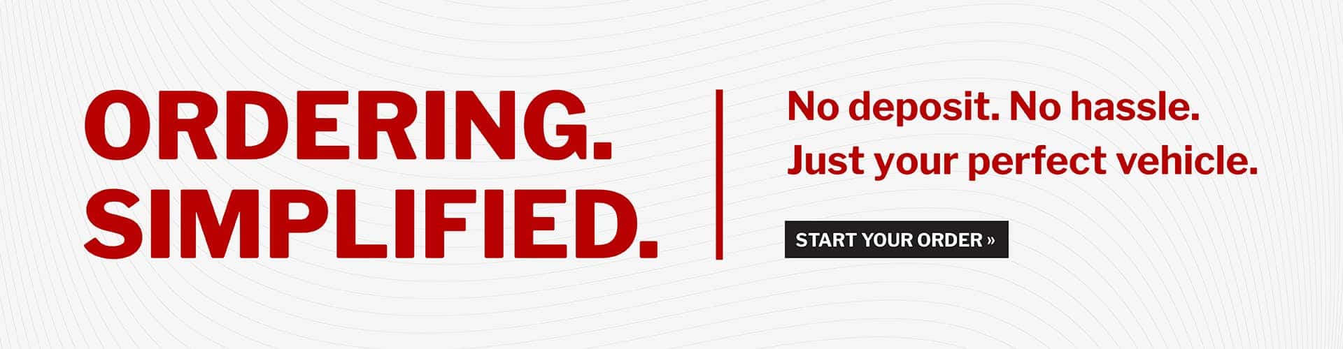 Ordering Simplified. No deposit. No hassle. Just your perfect vehicle.