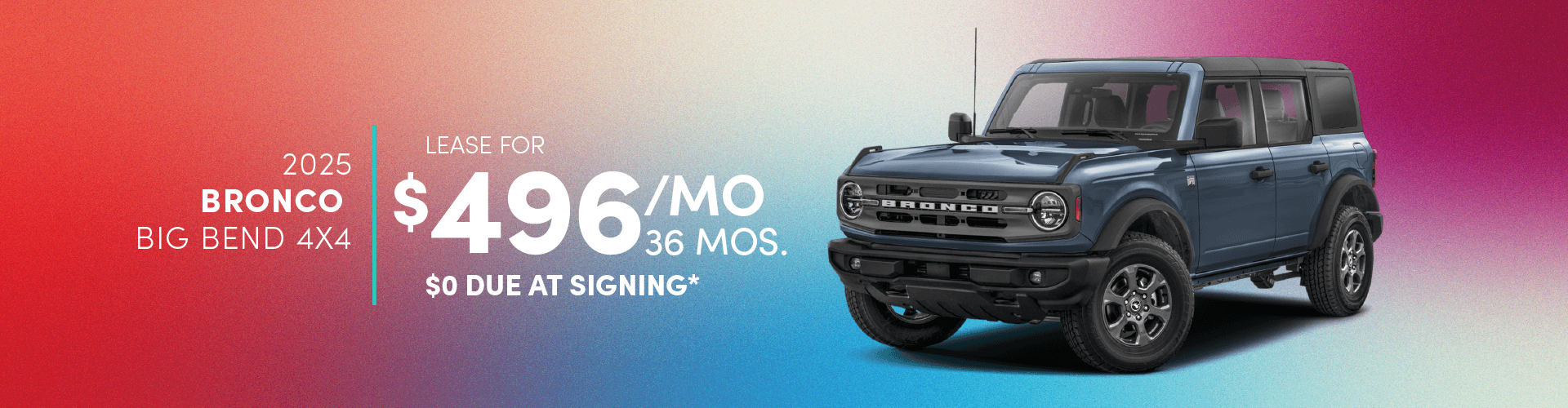 2025 BRONCO BIG BEND 4X4: Lease for $496 per month for 36 with $0 due at signing