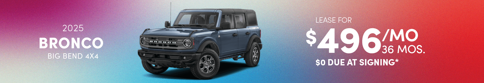 2025 BRONCO BIG BEND 4X4: Lease for $496 per month for 36 with $0 due at signing