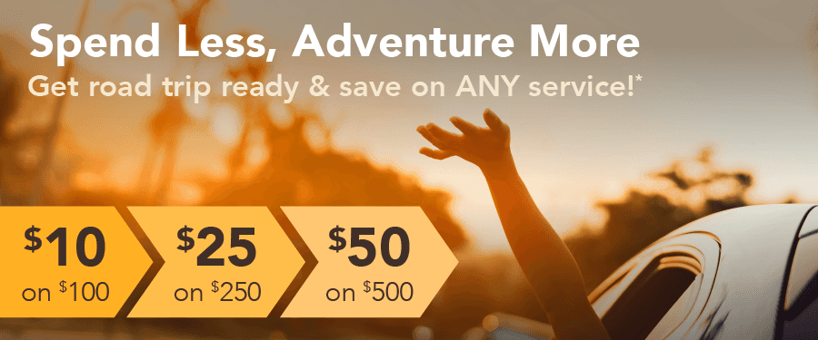 Spend less, adventure more. Get road trip ready & save on ANY service! $10 on $100, $25 on $250, $50 on $500.