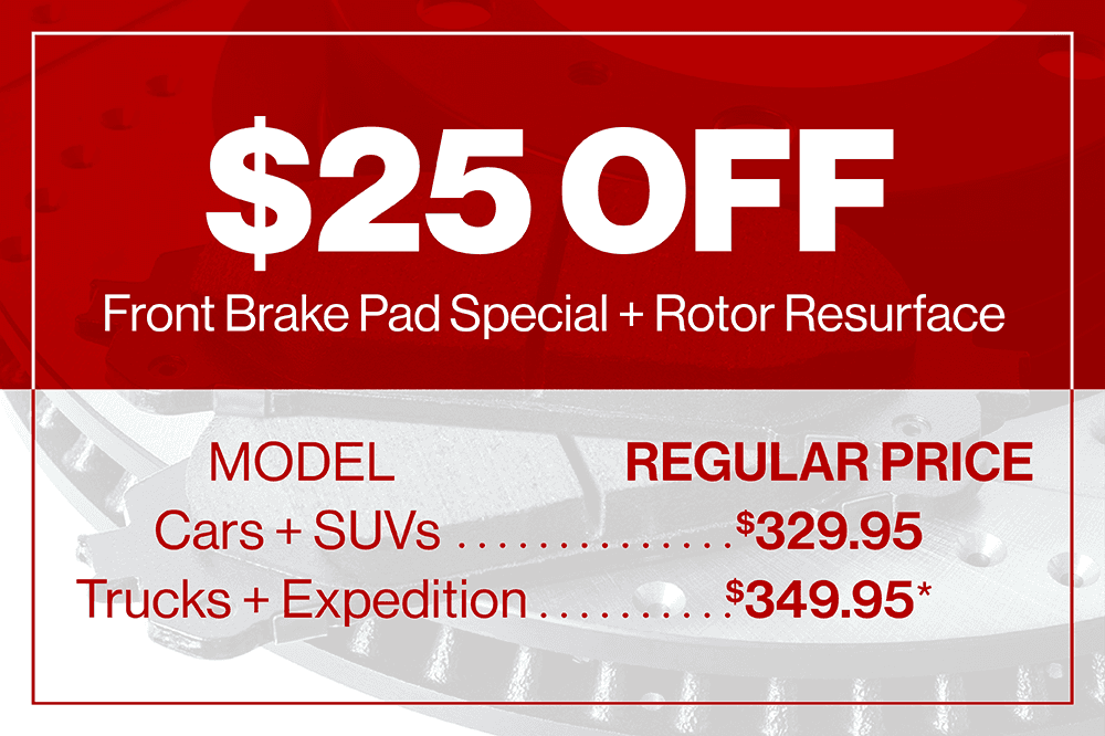 $25.00 off Front Brake Pad special/ with Rotor Resurface Cars and SUVs up to the Explorer regular price $329.95 Trucks and Expedition $349.95