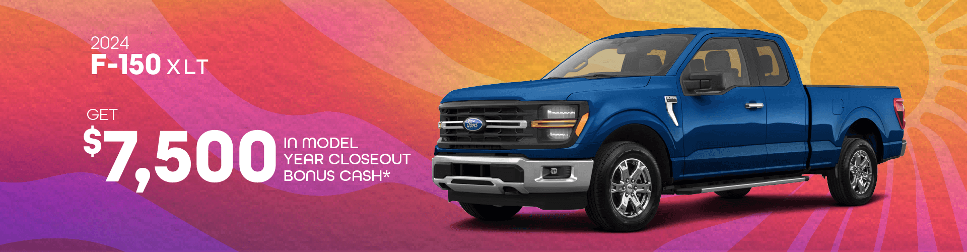 2024 F150 XLT : Get $7,500 in Model Year Closeout Bonus Cash -