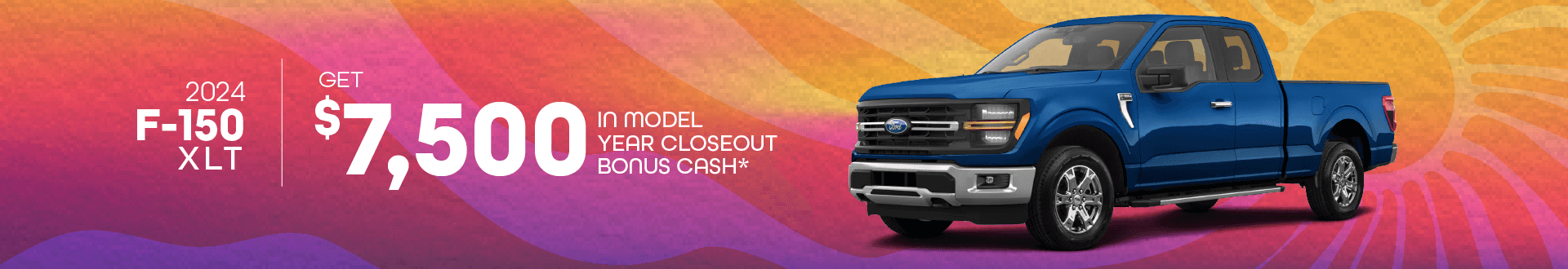 2024 F150 XLT : Get $7,500 in Model Year Closeout Bonus Cash -