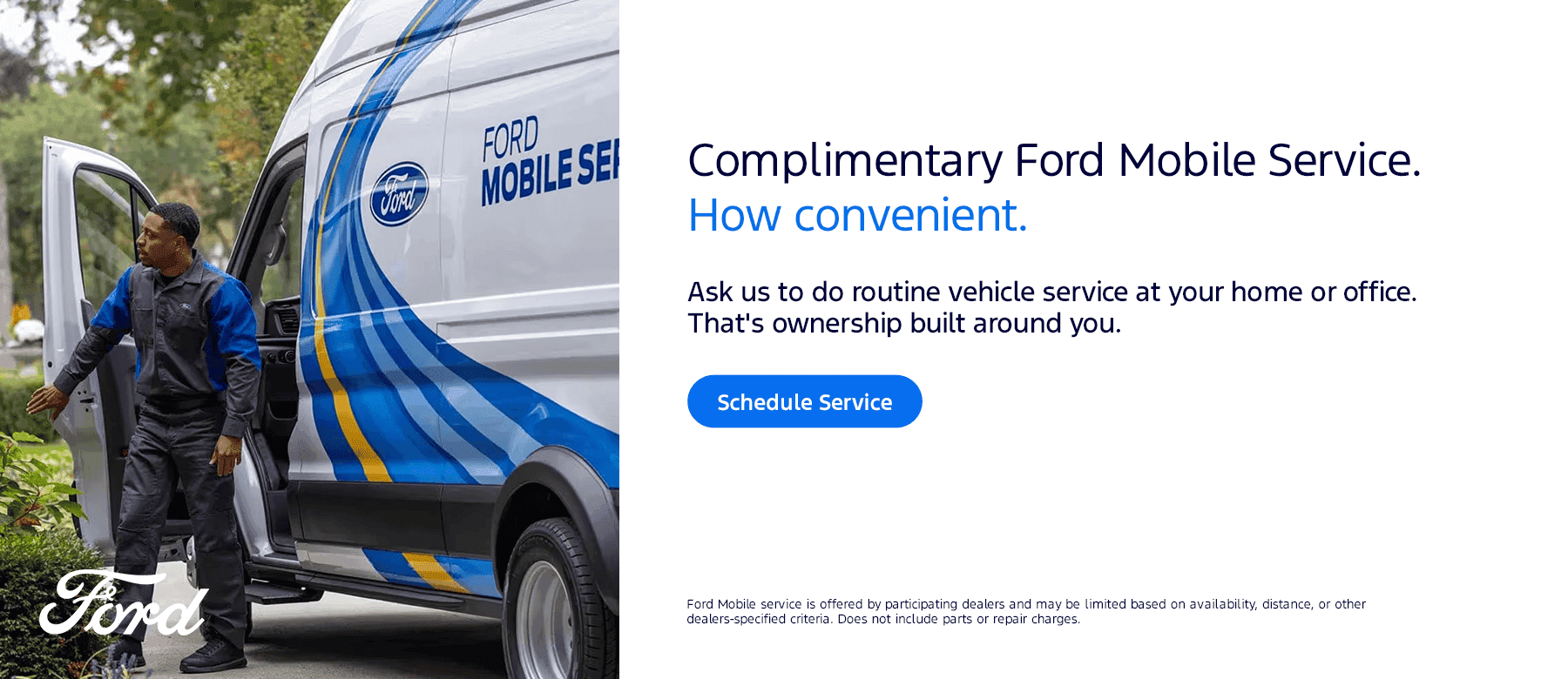 Complimentary Ford Mobile Service. How convenient. Subtext Ask us to do routine vehicle service at your home or office. That's ownership built around you.