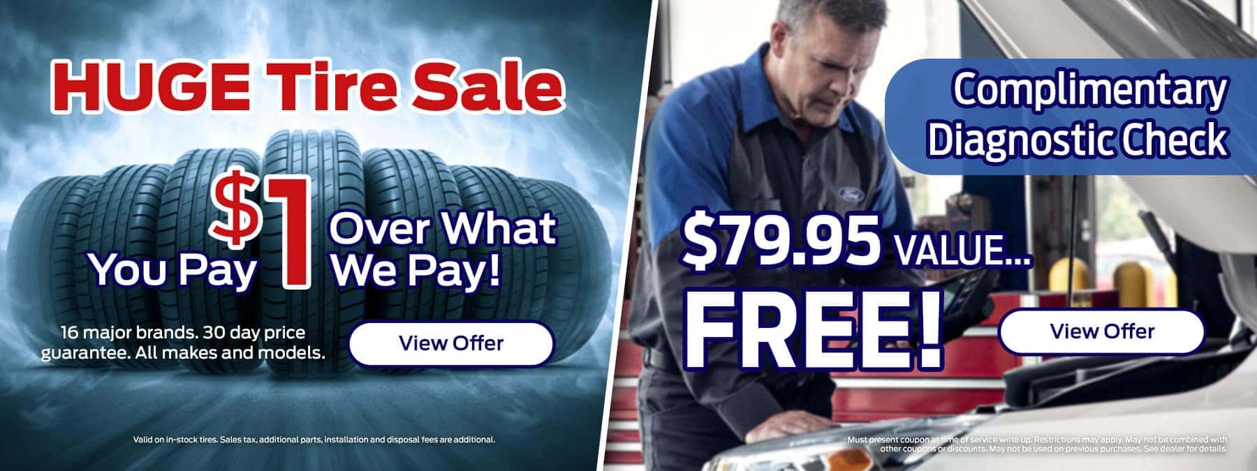 Huge Tire Sale | Complimentary Diagnostic Check You pay $1 over what we pay! 16 major brands. 30 day price guarantee. All makes and models. | $79.95 value...free! View Offer Valid on in-stock tires. Sales tax, additional parts, installation and disposal fees are additional. Must present coupon at time of service write up. Restrictions may apply. May not be combined with other coupons or discounts. May not be used on previous purchases. See dealer for details.